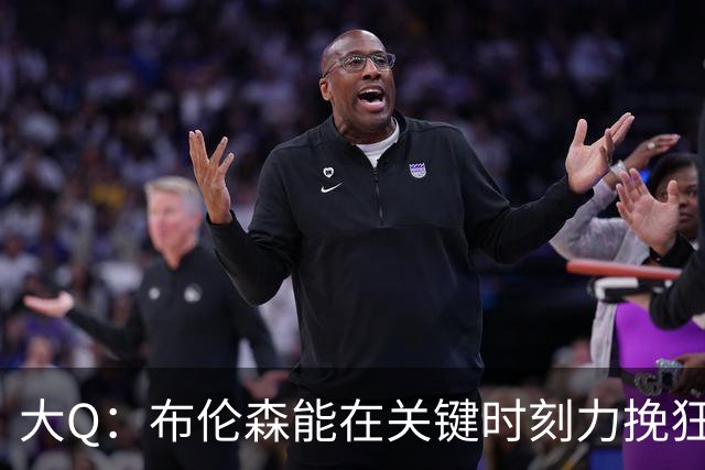 大Q：布伦森能在关键时刻力挽狂澜 1.88米的他比SGA更难防