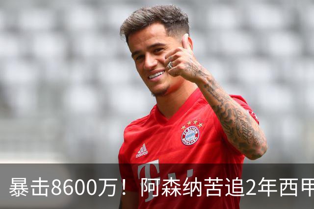 暴击8600万！阿森纳苦追2年西甲飞翼松口，英超三强疯抢悬念拉满