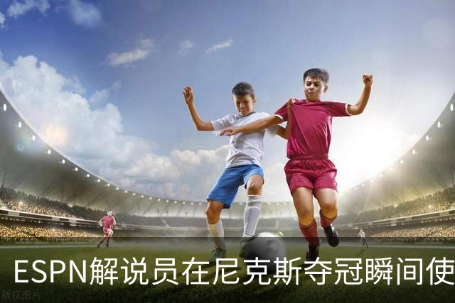 ESPN解说员在尼克斯夺冠瞬间使用与骑士夺冠时相同台词：结束了！